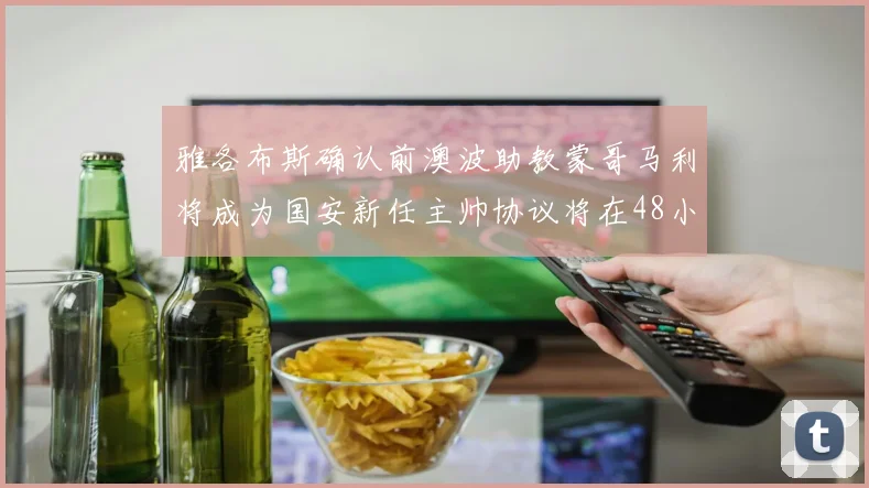雅各布斯确认前澳波助教蒙哥马利将成为国安新任主帅协议将在48小时内签署