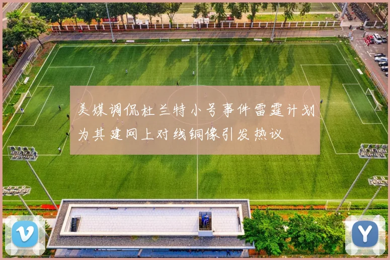 美媒调侃杜兰特小号事件雷霆计划为其建网上对线铜像引发热议