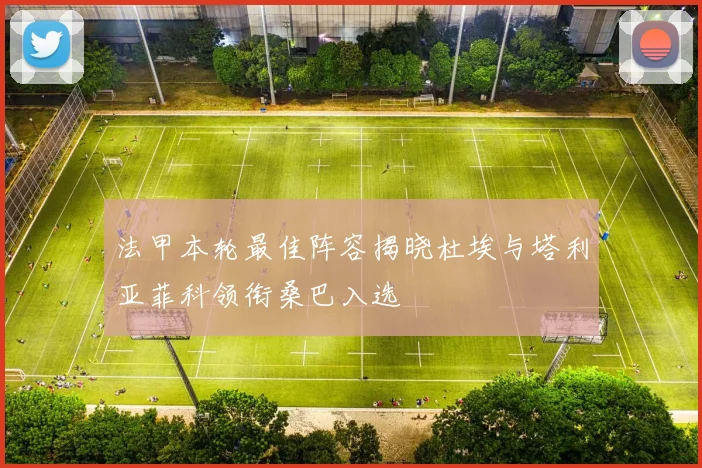 法甲本轮最佳阵容揭晓杜埃与塔利亚菲科领衔桑巴入选