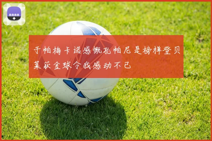 于帕梅卡诺感慨孔帕尼是榜样登贝莱获金球令我感动不已