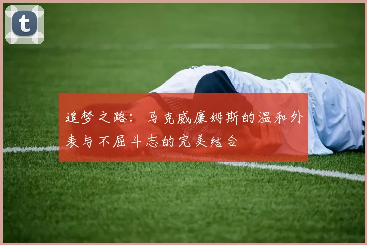 追梦之路：马克威廉姆斯的温和外表与不屈斗志的完美结合