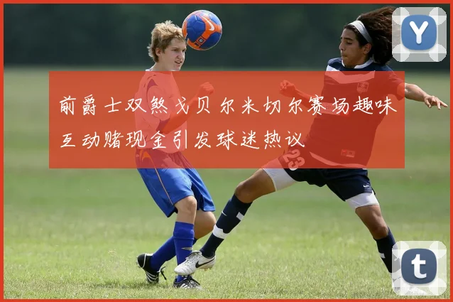 前爵士双煞戈贝尔米切尔赛场趣味互动赌现金引发球迷热议