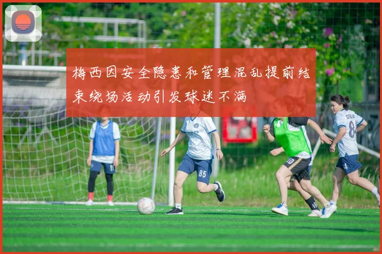 梅西因安全隐患和管理混乱提前结束绕场活动引发球迷不满