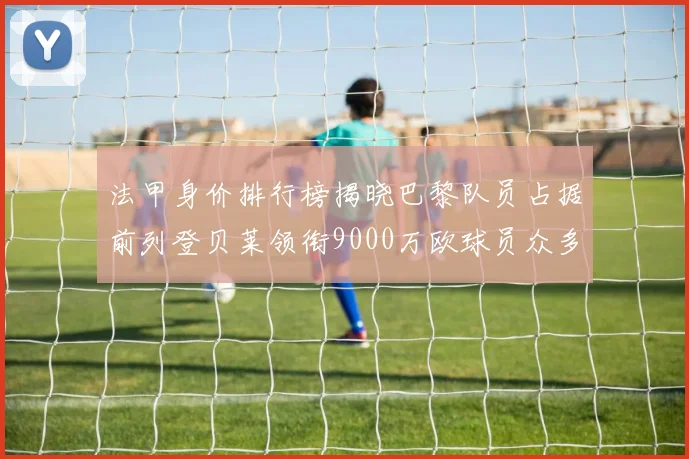 法甲身价排行榜揭晓巴黎队员占据前列登贝莱领衔9000万欧球员众多