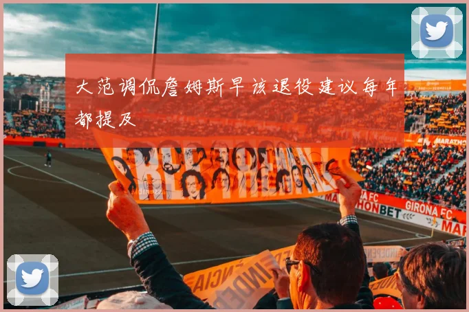 大范调侃詹姆斯早该退役建议每年都提及