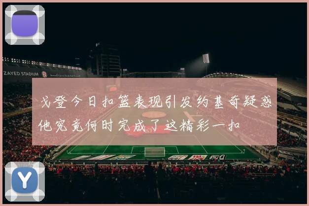 戈登今日扣篮表现引发约基奇疑惑他究竟何时完成了这精彩一扣