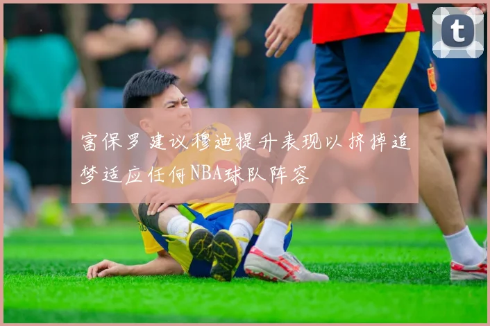 富保罗建议穆迪提升表现以挤掉追梦适应任何NBA球队阵容
