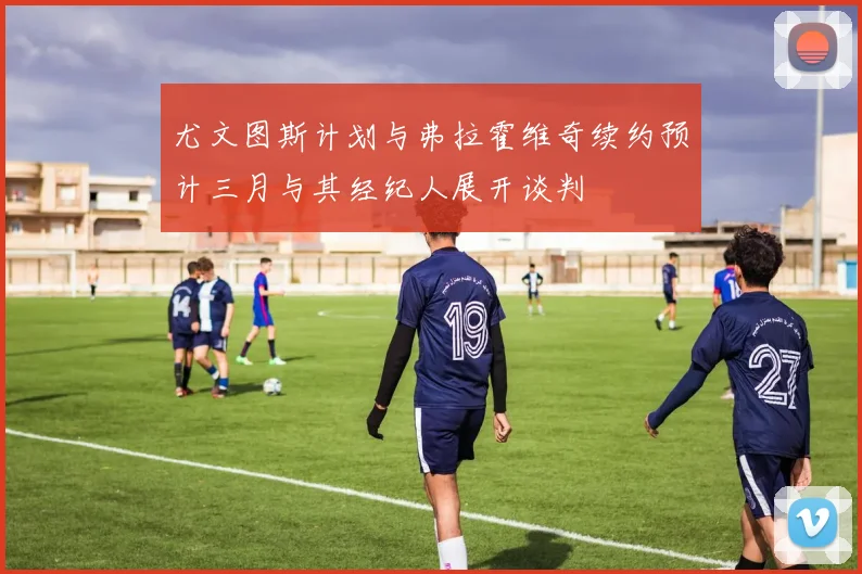 尤文图斯计划与弗拉霍维奇续约预计三月与其经纪人展开谈判