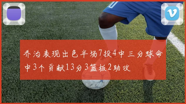 乔治表现出色半场7投4中三分球命中3个贡献13分3篮板2助攻