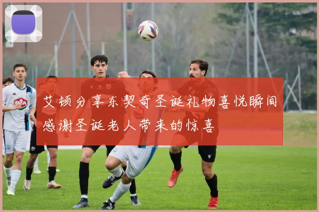 艾顿分享东契奇圣诞礼物喜悦瞬间感谢圣诞老人带来的惊喜