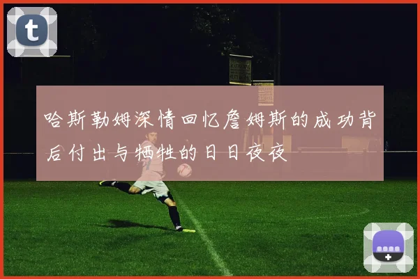 哈斯勒姆深情回忆詹姆斯的成功背后付出与牺牲的日日夜夜