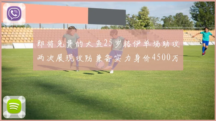 即将免费的大鱼25岁格伊单场助攻两次展现攻防兼备实力身价4500万