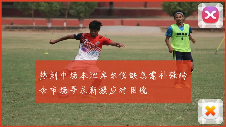 热刺中场本坦库尔伤缺急需补强转会市场寻求新援应对困境