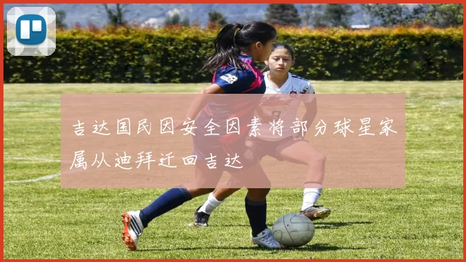 吉达国民因安全因素将部分球星家属从迪拜迁回吉达