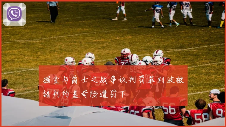 掘金与爵士之战争议判罚菲利波被错判约基奇险遭罚下
