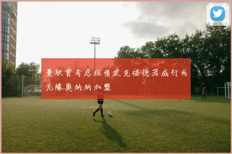 曼联曾考虑租借皮克福德若成行或无缘奥纳纳加盟