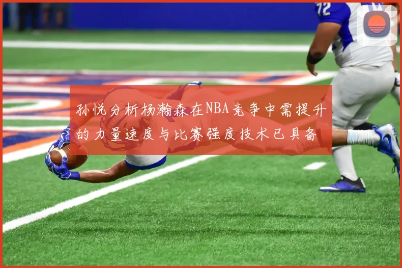 孙悦分析杨瀚森在NBA竞争中需提升的力量速度与比赛强度技术已具备