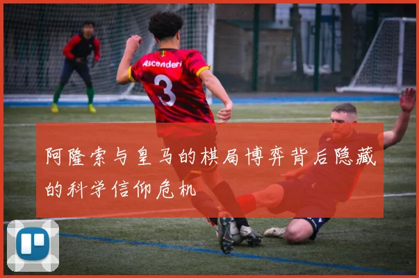 阿隆索与皇马的棋局博弈背后隐藏的科学信仰危机