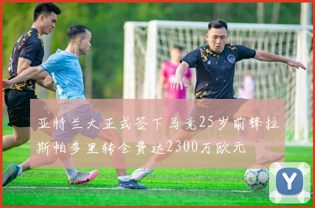 亚特兰大正式签下马竞25岁前锋拉斯帕多里转会费达2300万欧元